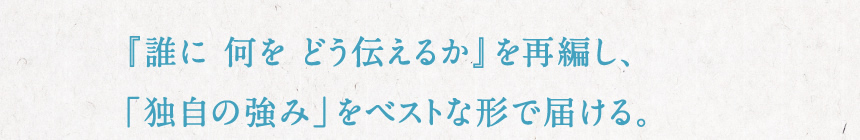 『誰に 何を どう伝えるか』を再編し、「独自の強み」をベストな形で届ける。