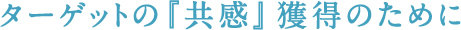 ターゲットの『共感』獲得のために