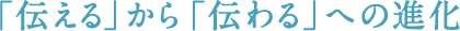 「伝える」から「伝わる」への進化